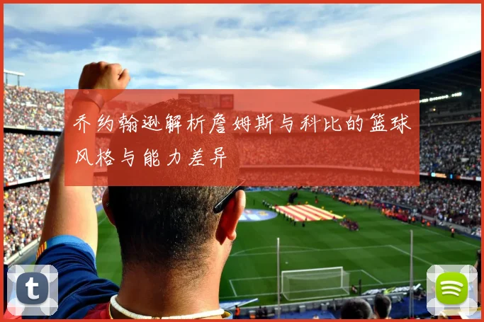 乔约翰逊解析詹姆斯与科比的篮球风格与能力差异