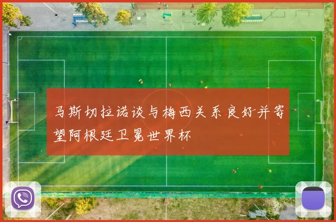 马斯切拉诺谈与梅西关系良好并寄望阿根廷卫冕世界杯