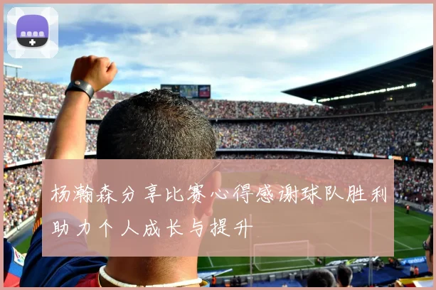杨瀚森分享比赛心得感谢球队胜利助力个人成长与提升