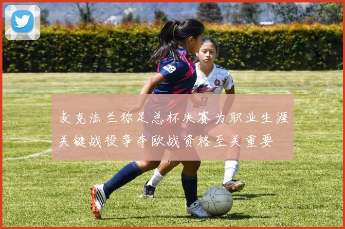 麦克法兰称足总杯决赛为职业生涯关键战役争夺欧战资格至关重要