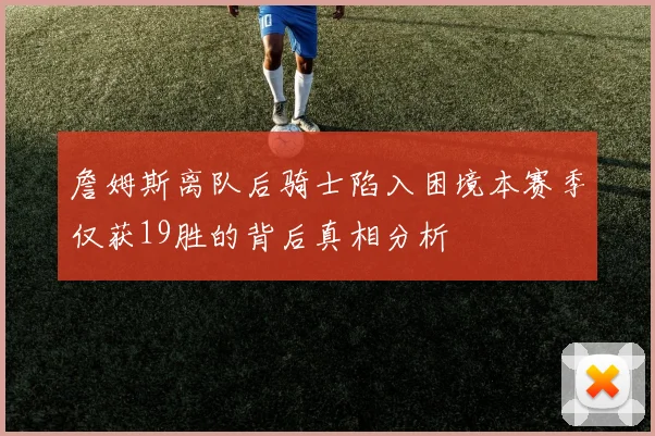 詹姆斯离队后骑士陷入困境本赛季仅获19胜的背后真相分析