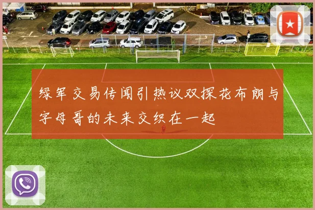 绿军交易传闻引热议双探花布朗与字母哥的未来交织在一起
