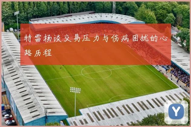 特雷杨谈交易压力与伤病困扰的心路历程
