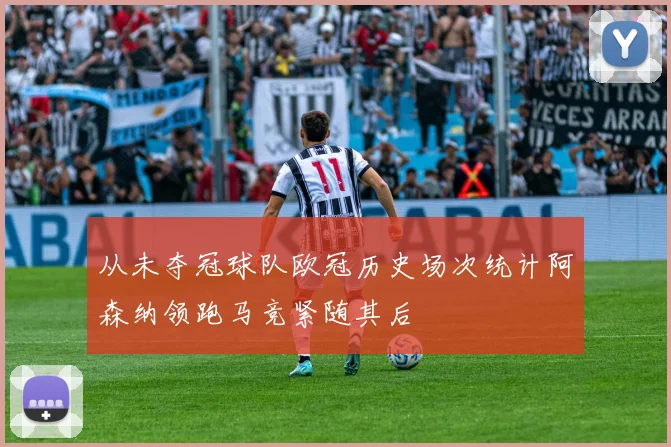 从未夺冠球队欧冠历史场次统计阿森纳领跑马竞紧随其后