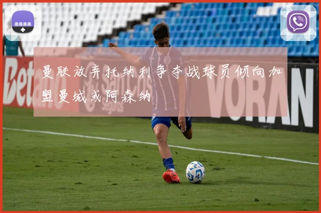 曼联放弃托纳利争夺战球员倾向加盟曼城或阿森纳