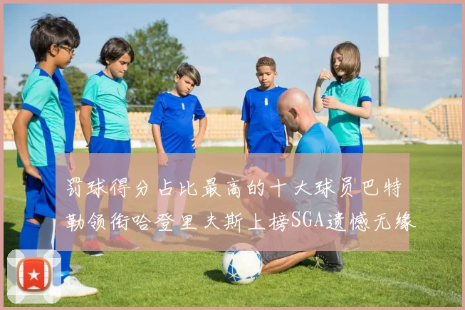 罚球得分占比最高的十大球员巴特勒领衔哈登里夫斯上榜SGA遗憾无缘