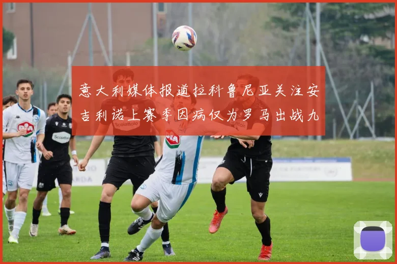 意大利媒体报道拉科鲁尼亚关注安吉利诺上赛季因病仅为罗马出战九场