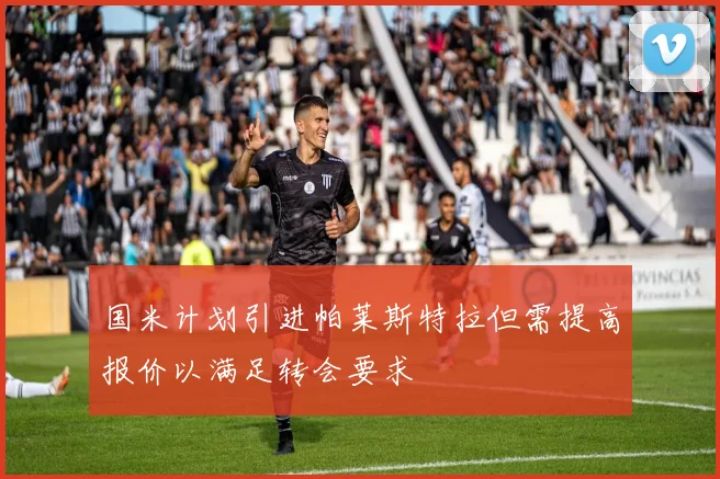 国米计划引进帕莱斯特拉但需提高报价以满足转会要求