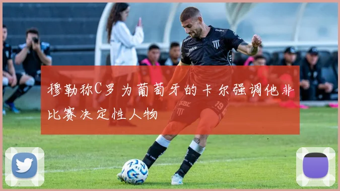 穆勒称C罗为葡萄牙的卡尔强调他非比赛决定性人物