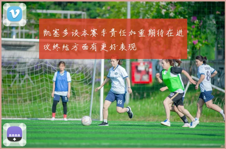 凯塞多谈本赛季责任加重期待在进攻终结方面有更好表现