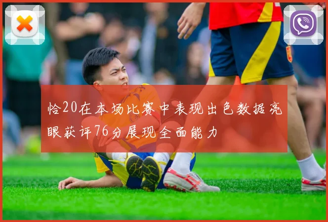 恰20在本场比赛中表现出色数据亮眼获评76分展现全面能力