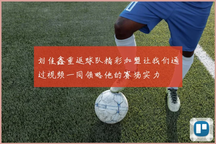 刘佳鑫重返球队精彩加盟让我们通过视频一同领略他的赛场实力