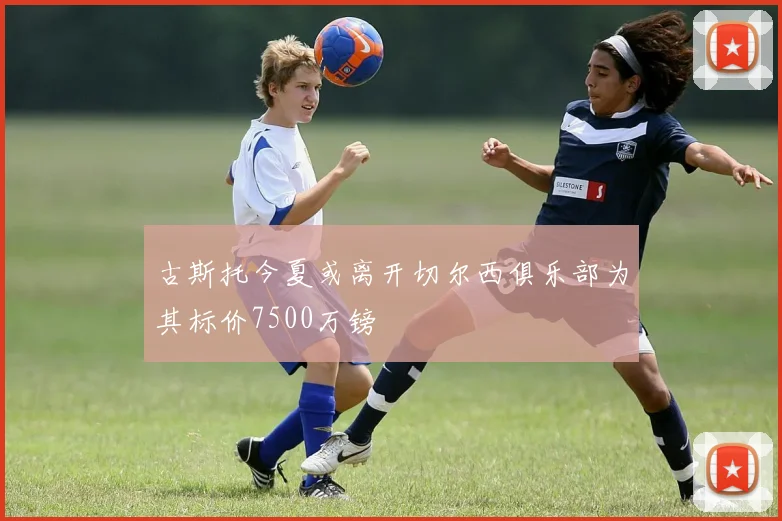 古斯托今夏或离开切尔西俱乐部为其标价7500万镑