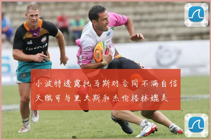 小波特透露托马斯对合同不满自信天赋可与里夫斯和杰伦格林媲美