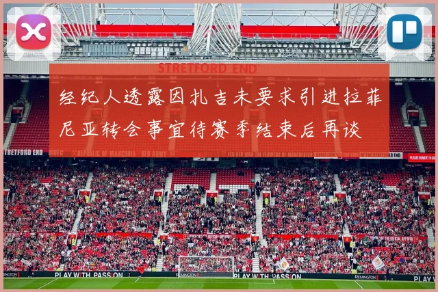 经纪人透露因扎吉未要求引进拉菲尼亚转会事宜待赛季结束后再谈
