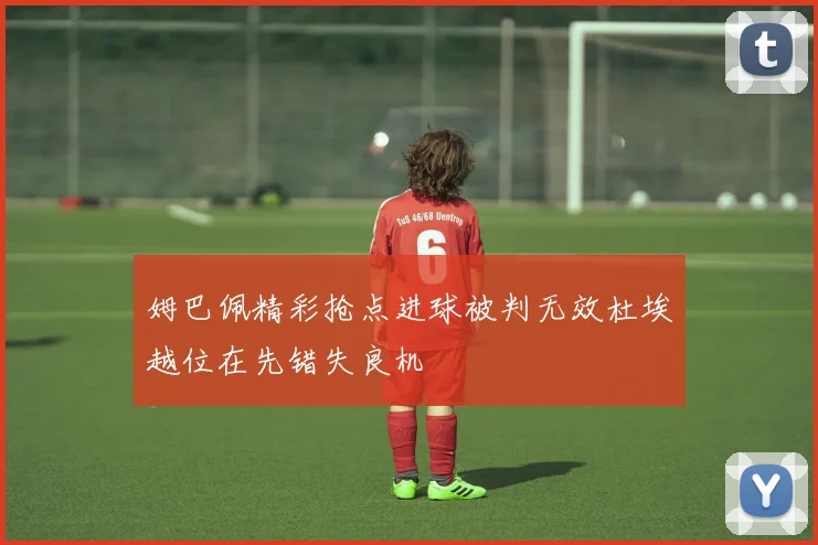姆巴佩精彩抢点进球被判无效杜埃越位在先错失良机