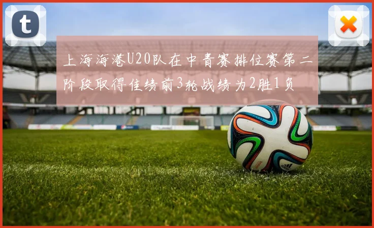 上海海港U20队在中青赛排位赛第二阶段取得佳绩前3轮战绩为2胜1负