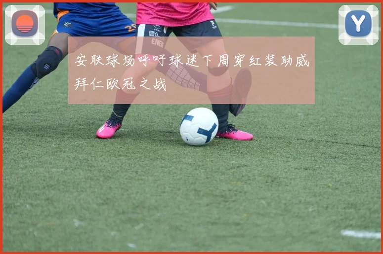 安联球场呼吁球迷下周穿红装助威拜仁欧冠之战
