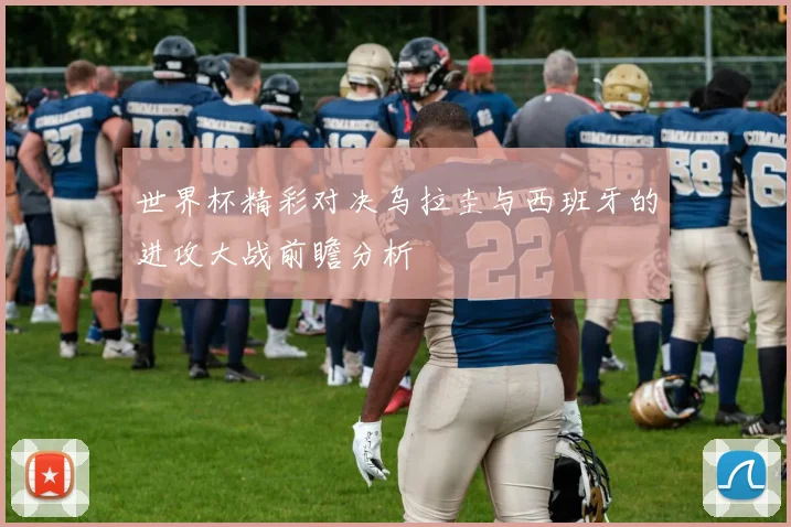 世界杯精彩对决乌拉圭与西班牙的进攻大战前瞻分析