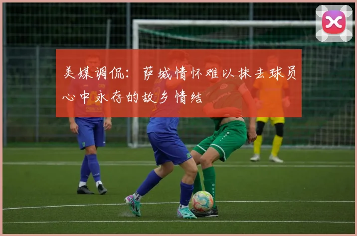 美媒调侃：萨城情怀难以抹去球员心中永存的故乡情结