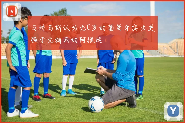 马特乌斯认为无C罗的葡萄牙实力更强于无梅西的阿根廷