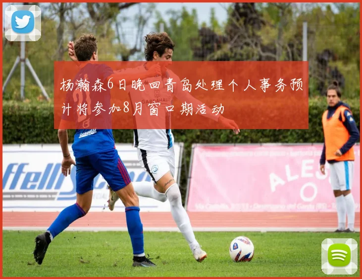 杨瀚森6日晚回青岛处理个人事务预计将参加8月窗口期活动
